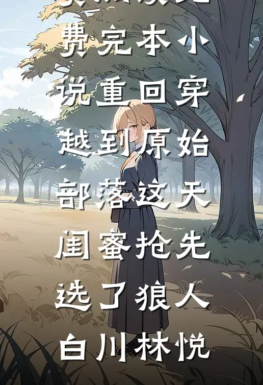 重回穿越到原始部落这天，闺蜜抢先选了狼人(白川林悦)完整版小说全文免费阅读_免费完本小说重回穿越到原始部落这天，闺蜜抢先选了狼人白川林悦