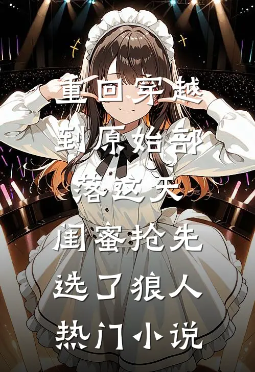 重回穿越到原始部落这天，闺蜜抢先选了狼人热门小说