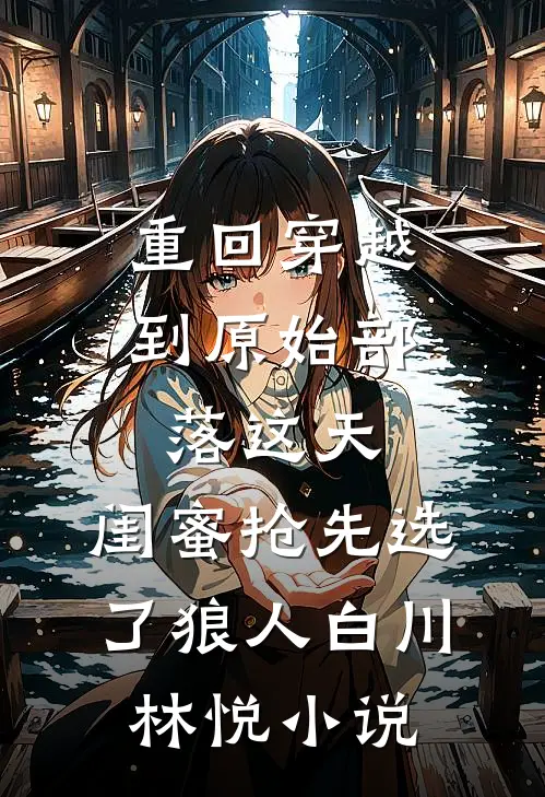 重回穿越到原始部落这天，闺蜜抢先选了狼人白川林悦小说