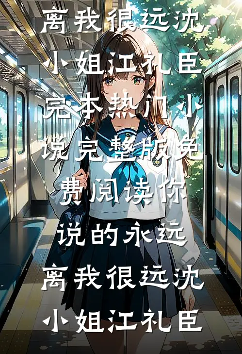 你说的永远，离我很远(沈小姐江礼臣)完本热门小说_完整版免费阅读你说的永远，离我很远沈小姐江礼臣