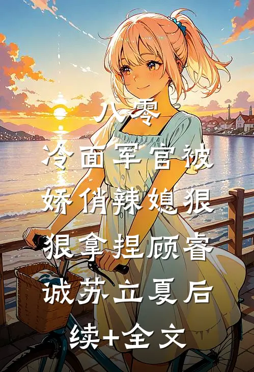 八零：冷面军官被娇俏辣媳狠狠拿捏顾睿诚苏立夏后续+全文