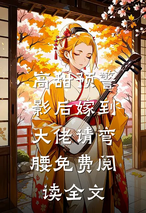 高甜预警：影后嫁到，大佬请弯腰免费阅读全文