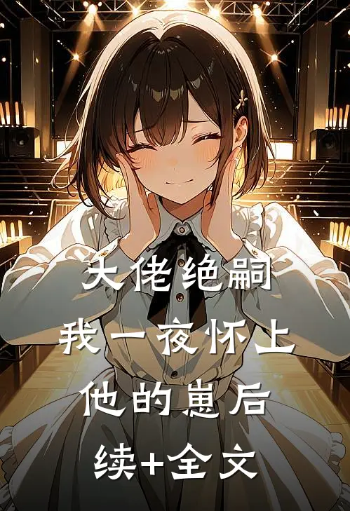 大佬绝嗣，我一夜怀上他的崽后续+全文