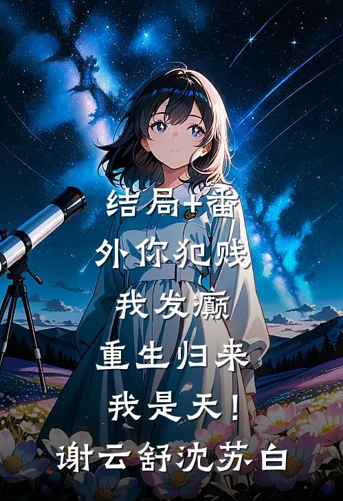 结局+番外你犯贱，我发癫，重生归来我是天！谢云舒沈苏白