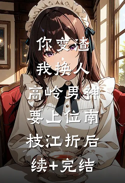 你变渣我换人，高岭男神要上位南枝江折后续+完结