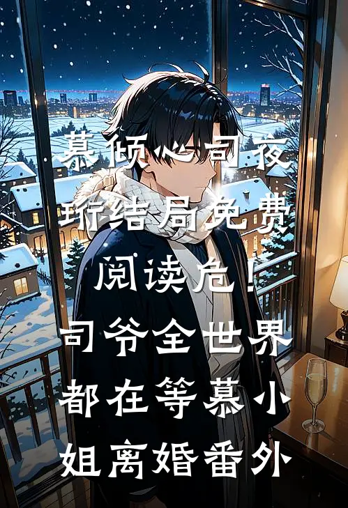 慕倾心司夜珩结局免费阅读危！司爷，全世界都在等慕小姐离婚番外