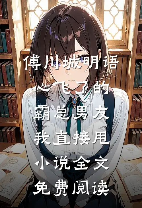 傅川城明语心飞了的霸总男友，我直接甩小说全文免费阅读