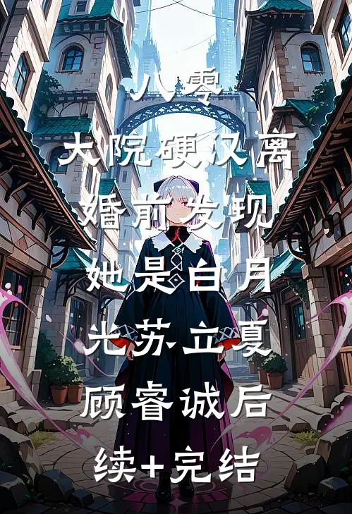 八零：大院硬汉离婚前发现她是白月光苏立夏顾睿诚后续+完结