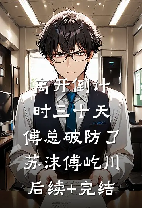 离开倒计时三十天，傅总破防了苏沫傅屹川后续+完结