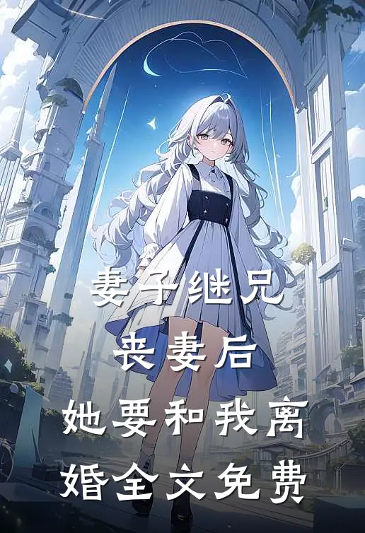 妻子继兄丧妻后，她要和我离婚全文免费