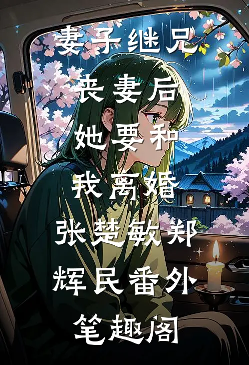 妻子继兄丧妻后，她要和我离婚：张楚敏郑辉民番外笔趣阁