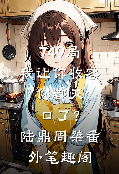 749局：我让你收容，你都灭口了？：陆鼎周桀番外笔趣阁