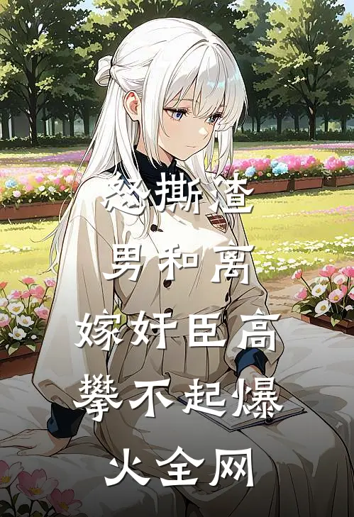 怒撕渣男和离，嫁奸臣高攀不起爆火全网