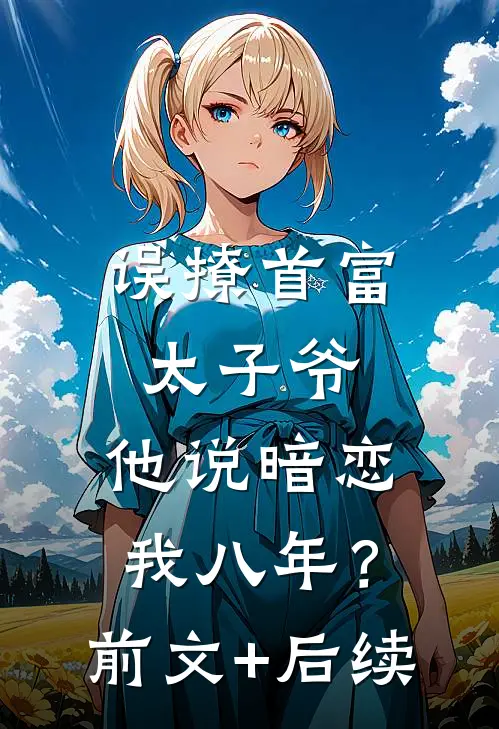 误撩首富太子爷，他说暗恋我八年？前文+后续