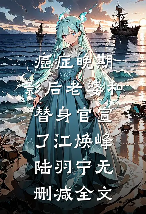 癌症晚期，影后老婆和替身官宣了江焕峰陆羽宁无删减全文
