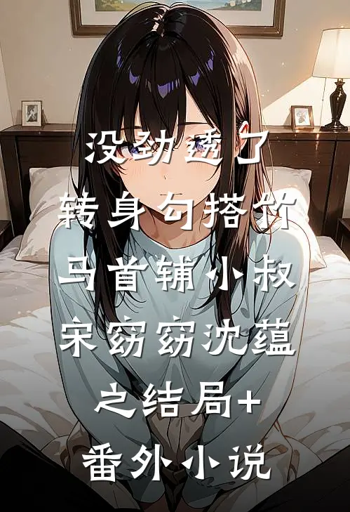 没劲透了，转身勾搭竹马首辅小叔宋窈窈沈蕴之结局+番外小说