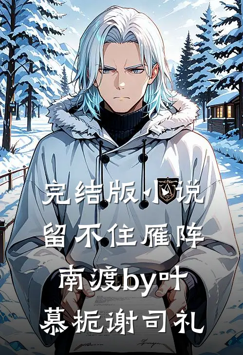 完结版小说留不住雁阵南渡by叶慕栀谢司礼