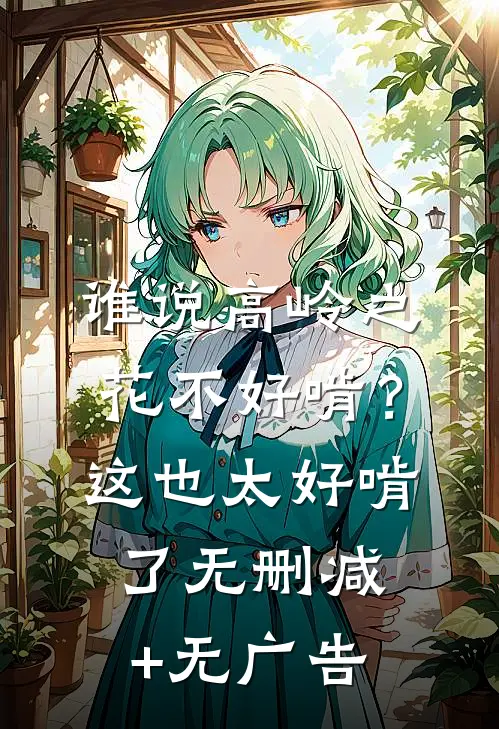 谁说高岭之花不好啃？这也太好啃了无删减+无广告