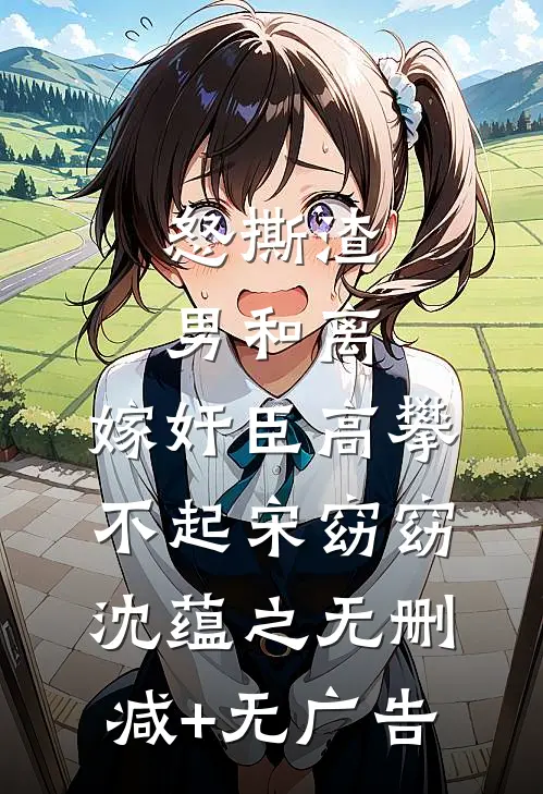 怒撕渣男和离，嫁奸臣高攀不起宋窈窈沈蕴之无删减+无广告