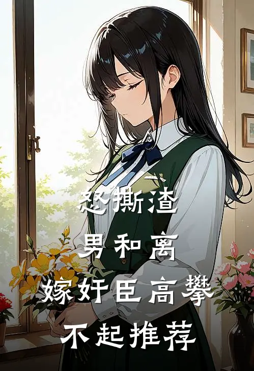怒撕渣男和离，嫁奸臣高攀不起推荐
