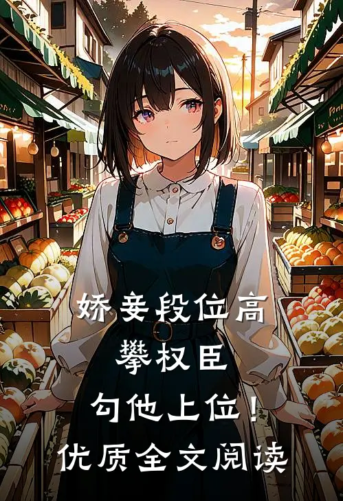 娇妾段位高，攀权臣，勾他上位！优质全文阅读