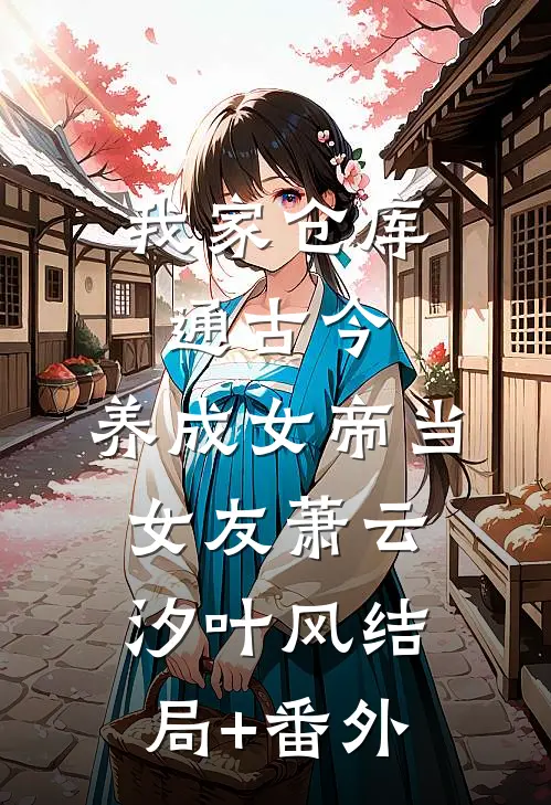 我家仓库通古今：养成女帝当女友萧云汐叶风结局+番外
