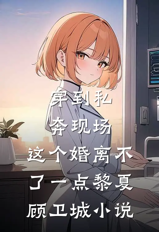 穿到私奔现场，这个婚离不了一点黎夏顾卫城小说