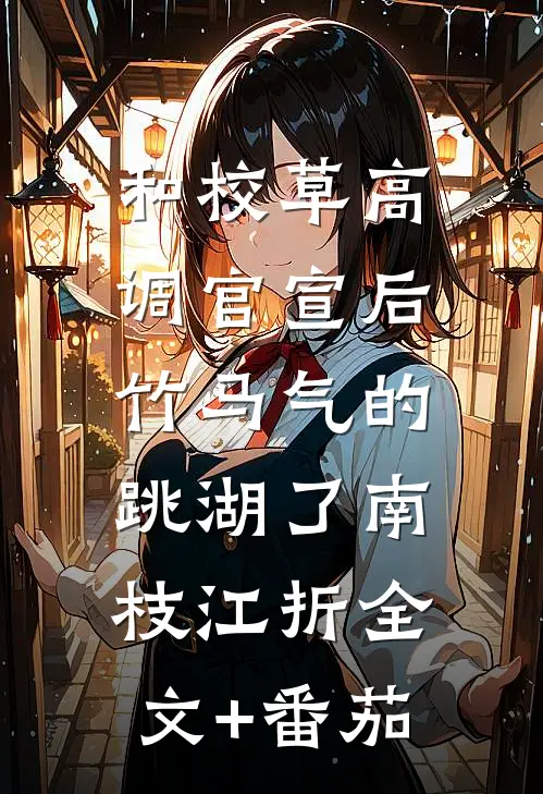 和校草高调官宣后，竹马气的跳湖了南枝江折全文+番茄