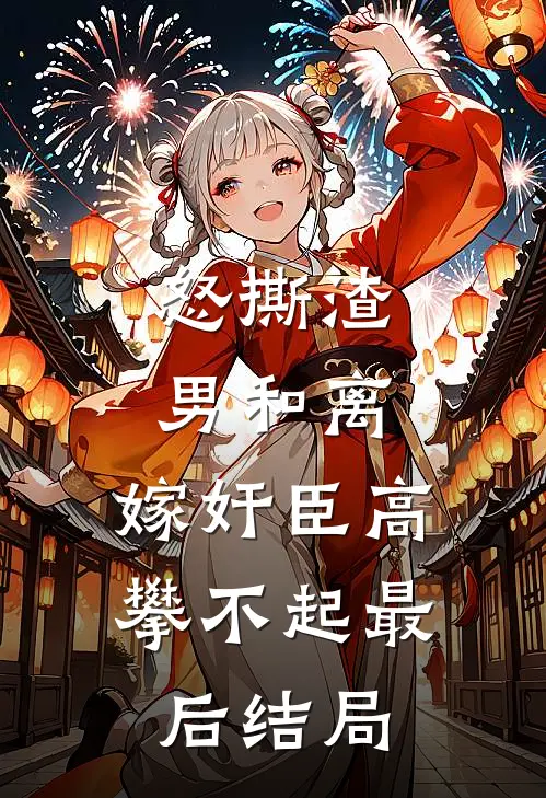 怒撕渣男和离，嫁奸臣高攀不起最后结局
