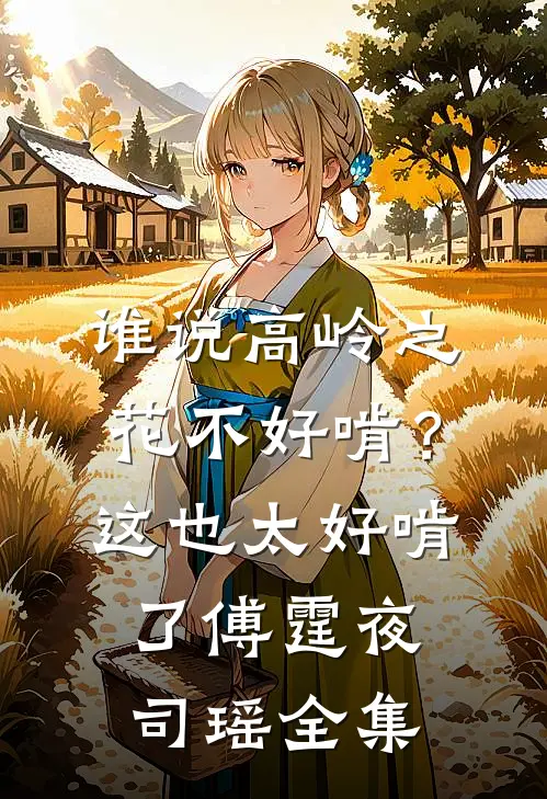 谁说高岭之花不好啃？这也太好啃了傅霆夜司瑶全集