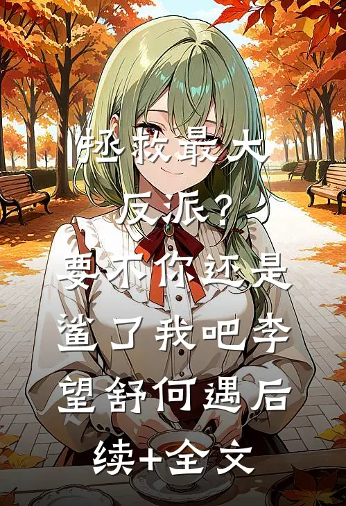 拯救最大反派？要不你还是鲨了我吧李望舒何遇后续+全文