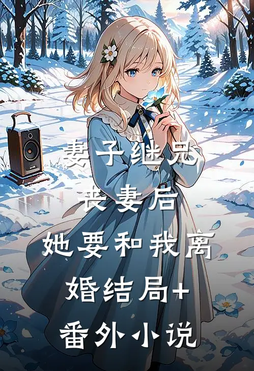妻子继兄丧妻后，她要和我离婚结局+番外小说