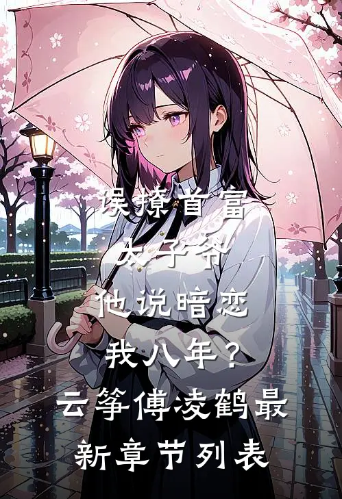 误撩首富太子爷，他说暗恋我八年？云筝傅凌鹤最新章节列表