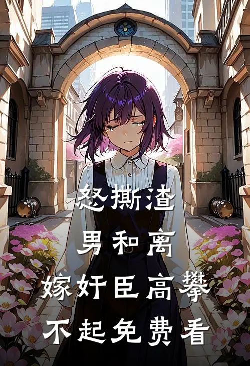 怒撕渣男和离，嫁奸臣高攀不起免费看