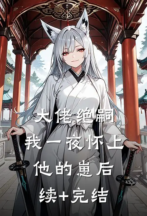 大佬绝嗣，我一夜怀上他的崽后续+完结