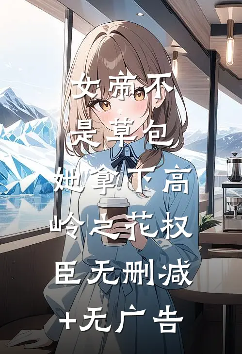 女帝不是草包，她拿下高岭之花权臣无删减+无广告