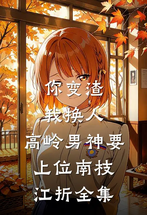 你变渣我换人，高岭男神要上位南枝江折 全集