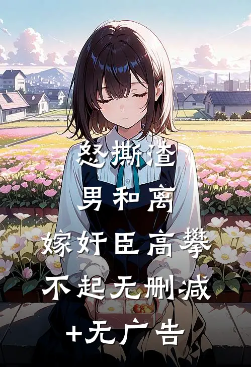 怒撕渣男和离，嫁奸臣高攀不起无删减+无广告