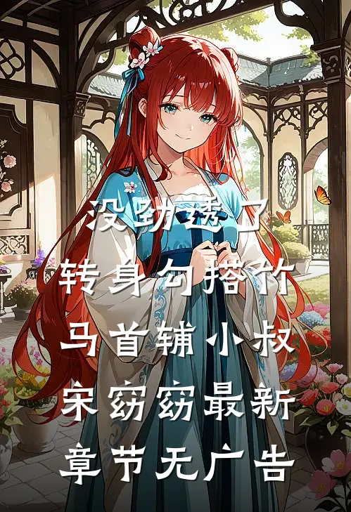 没劲透了，转身勾搭竹马首辅小叔宋窈窈最新章节无广告