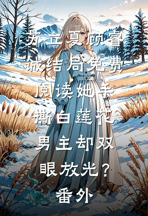 苏立夏顾睿诚结局免费阅读她手撕白莲花，男主却双眼放光？番外