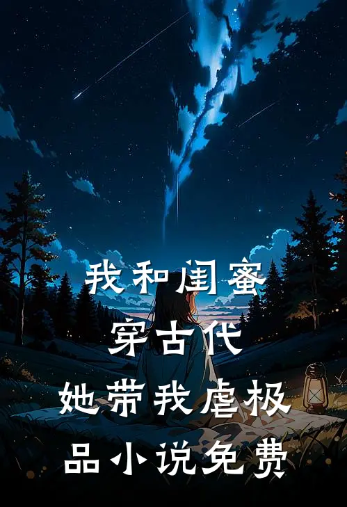 我和闺蜜穿古代，她带我虐极品小说免费