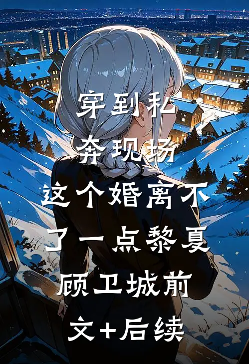 穿到私奔现场，这个婚离不了一点黎夏顾卫城前文+后续