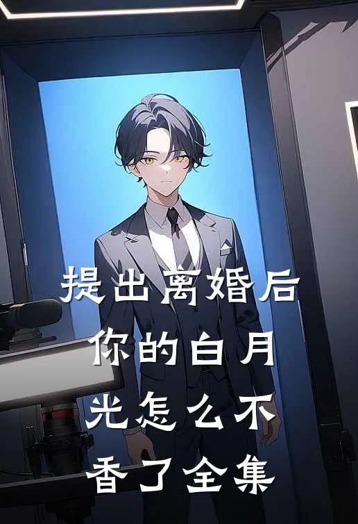提出离婚后，你的白月光怎么不香了 全集