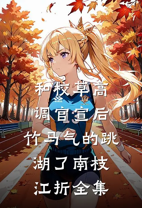 和校草高调官宣后，竹马气的跳湖了南枝江折 全集