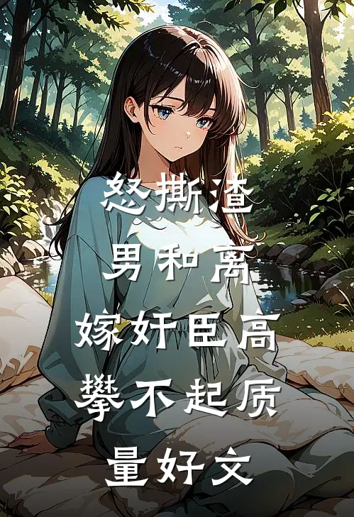 怒撕渣男和离，嫁奸臣高攀不起质量好文