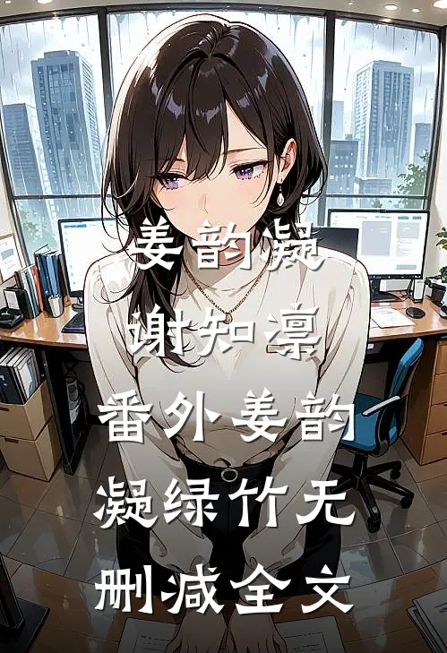 姜韵凝谢知凛：  番外姜韵凝绿竹无删减全文