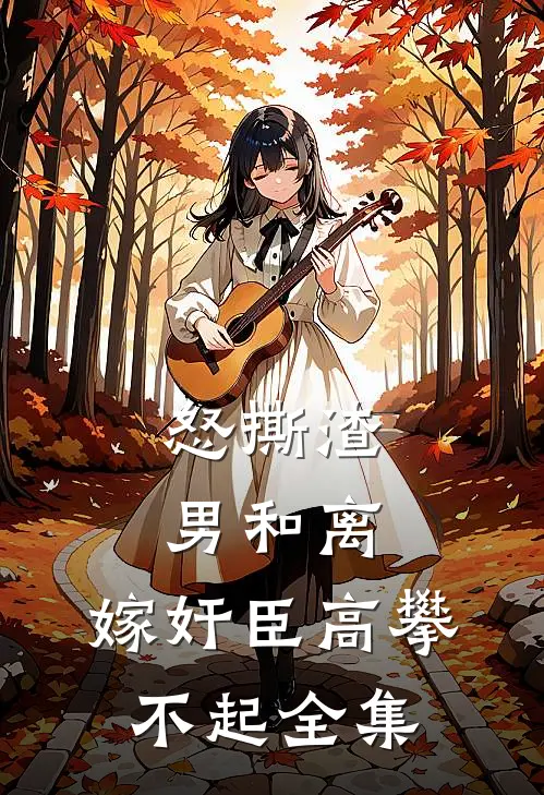 怒撕渣男和离，嫁奸臣高攀不起全集