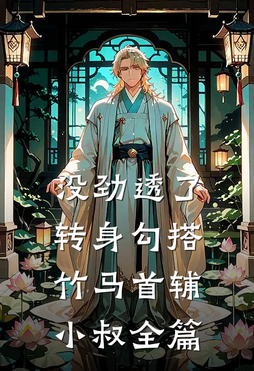 没劲透了，转身勾搭竹马首辅小叔全篇