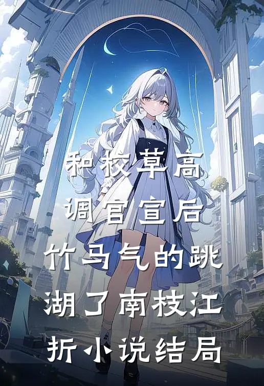 和校草高调官宣后，竹马气的跳湖了南枝江折小说结局