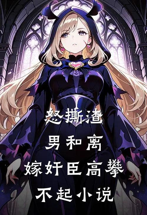 怒撕渣男和离，嫁奸臣高攀不起小说